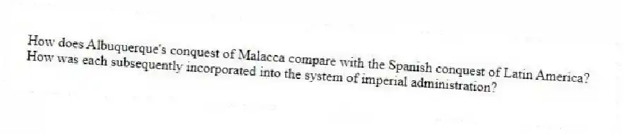 How does Albuquerque's conquest of Malacca compare with the Spanish conquest of Latin America? How was each subsequently incorporated into the system of imperial administration?