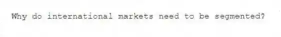 Why do international markets need to be segmented?