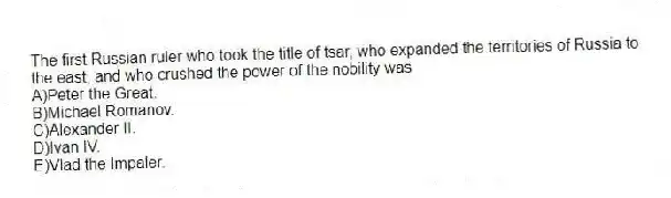 The first Russian ruler who took the title of tsar, who expanded the territories of Russia to the east, and who crushed the power of the nobility was
A)Peter the Great.
B)Michael Romanov.
C)Alexander II.
D)Ivan IV.
E)Vlad the Impaler.