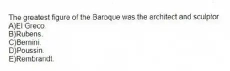The greatest figure of the Baroque was the architect and sculptor
A)El Greco.
B)Rubens.
C)Bernini.
D)Poussin.
E)Rembrandt.