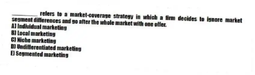 ________ refers to a market-coverage strategy in which a firm decides to ignore market segment differences and go after the whole market with one offer.
A) Individual marketing
B) Local marketing
C) Niche marketing
D) Undifferentiated marketing
E) Segmented marketing