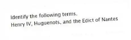Identify the following terms.
-Henry IV, Huguenots, and the Edict of Nantes