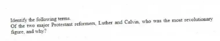 Identify the following terms.
-Of the two major Protestant reformers, Luther and Calvin, who was the most revolutionary figure, and why?