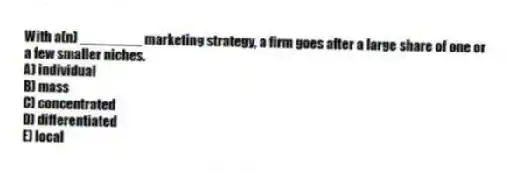 With a(n) ________ marketing strategy, a firm goes after a large share of one or a few smaller niches.
A) individual
B) mass
C) concentrated
D) differentiated
E) local