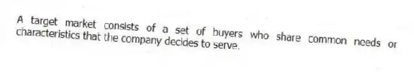 A target market consists of a set of buyers who share common needs or characteristics that the company decides to serve.