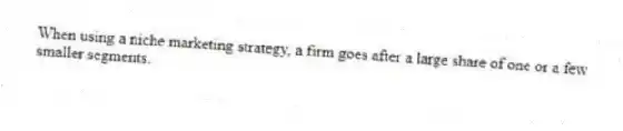 When using a niche marketing strategy, a firm goes after a large share of one or a few smaller segments.
