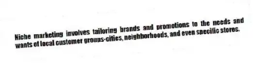 Niche marketing involves tailoring brands and promotions to the needs and wants of local customer groups-cities, neighborhoods, and even specific stores.
