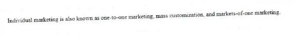 Individual marketing is also known as one-to-one marketing, mass customization, and markets-of-one marketing.