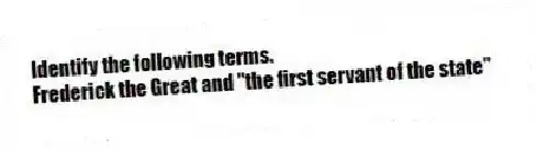 Identify the following terms.
-Frederick the Great and "the first servant of the state"