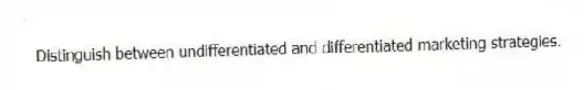Distinguish between undifferentiated and differentiated marketing strategies.