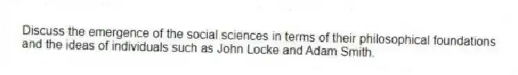 Discuss the emergence of the social sciences in terms of their philosophical foundations and the ideas of individuals such as John Locke and Adam Smith.