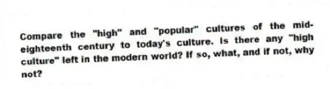 Compare the "high" and "popular" cultures of the mid-eighteenth century to today's culture. Is there any "high culture" left in the modern world? If so, what, and if not, why not?