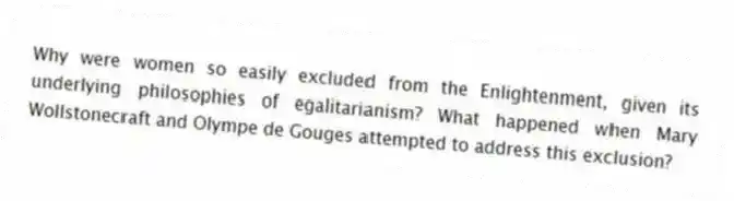 Why were women so easily excluded from the Enlightenment, given its underlying philosophies of egalitarianism? What happened when Mary Wollstonecraft and Olympe de Gouges attempted to address this exclusion?