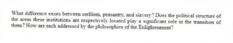 What difference exists between serfdom, peasantry, and slavery? Does the political structure of the areas these institutions are respectively located play a significant role in the transition of them? How are each addressed by the philosophies of the Enlightenment?