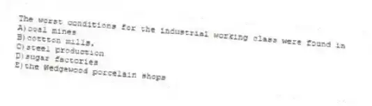 The worst conditions for the industrial working class were found in
A)coal mines
B)cottton mills.
C)steel production
D)sugar factories
E)the Wedgewood porcelain shops