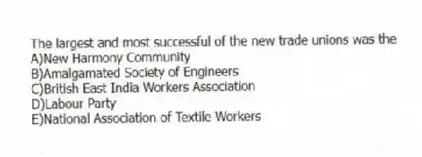 The largest and most successful of the new trade unions was the
A)New Harmony Community
B)Amalgamated Society of Engineers
C)British East India Workers Association
D)Labour Party
E)National Association of Textile Workers