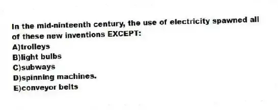 In the mid-ninteenth century, the use of electricity spawned all of these new inventions EXCEPT:
A)trolleys
B)light bulbs
C)subways
D)spinning machines.
E)conveyor belts
