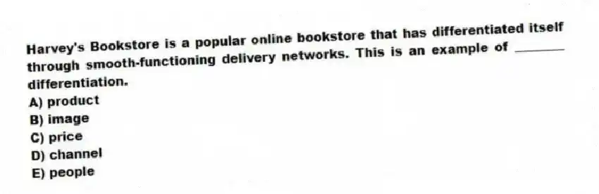 Harvey's Bookstore is a popular online bookstore that has differentiated itself through smooth-functioning delivery networks. This is an example of ________ differentiation.
A) product
B) image
C) price
D) channel
E) people