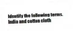 Identify the following terms.
-India and cotton cloth