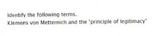 Identify the following terms.
-Klemens von Metternich and the "principle of legitimacy"