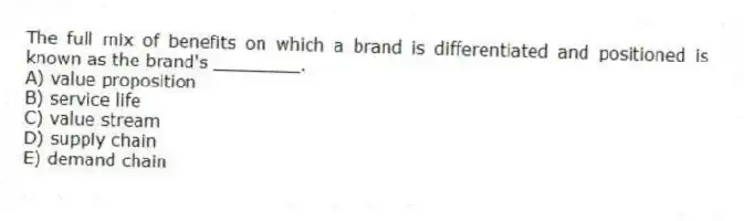 The full mix of benefits on which a brand is differentiated and positioned is known as the brand's ________.
A) value proposition
B) service life
C) value stream
D) supply chain
E) demand chain