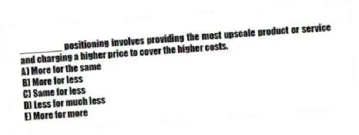 ________ positioning involves providing the most upscale product or service and charging a higher price to cover the higher costs.
A) More for the same
B) More for less
C) Same for less
D) Less for much less
E) More for more