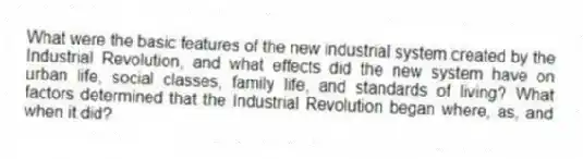 What were the basic features of the new industrial system created by the Industrial Revolution, and what effects did the new system have on urban life, social classes, family life, and standards of living? What factors determined that the Industrial Revolution began where, as, and when it did?