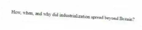 How, when, and why did industrialization spread beyond Britain?