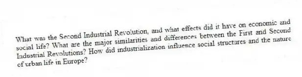 What was the Second Industrial Revolution, and what effects did it have on economic and social life? What are the major similarities and differences between the First and Second Industrial Revolutions? How did industrialization influence social structures and the nature of urban life in Europe?