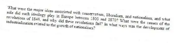 What were the major ideas associated with conservatism, liberalism, and nationalism, and what role did each ideology play in Europe between 1800 and 1870? What were the causes of the revolutions of 1848, and why did these revolutions fail? In what ways was the development of industrialization related to the growth of nationalism?