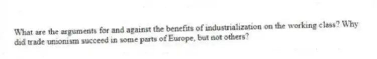 What are the arguments for and against the benefits of industrialization on the working class? Why did trade unionism succeed in some parts of Europe, but not others?