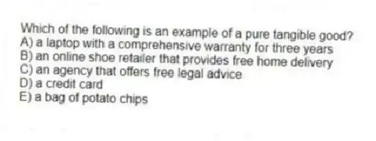 Which of the following is an example of a pure tangible good?
A) a laptop with a comprehensive warranty for three years
B) an online shoe retailer that provides free home delivery
C) an agency that offers free legal advice
D) a credit card
E) a bag of potato chips
