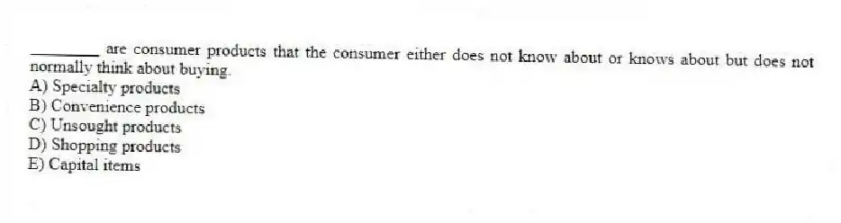 ________ are consumer products that the consumer either does not know about or knows about but does not normally think about buying.
A) Specialty products
B) Convenience products
C) Unsought products
D) Shopping products
E) Capital items