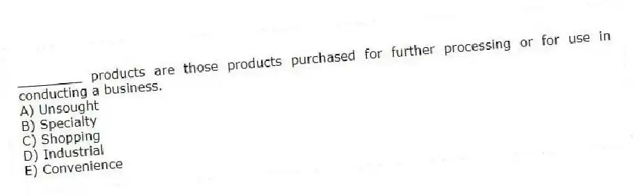 ________ products are those products purchased for further processing or for use in conducting a business.
A) Unsought
B) Specialty
C) Shopping
D) Industrial
E) Convenience