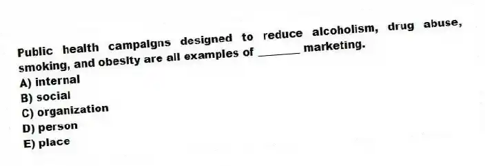 Public health campaigns designed to reduce alcoholism, drug abuse, smoking, and obesity are all examples of ________ marketing.
A) internal
B) social
C) organization
D) person
E) place
