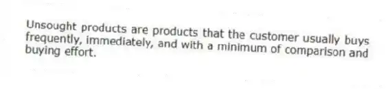 Unsought products are products that the customer usually buys frequently, immediately, and with a minimum of comparison and buying effort.