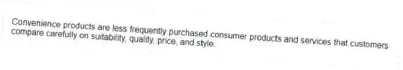 Convenience products are less frequently purchased consumer products and services that customers compare carefully on suitability, quality, price, and style.
