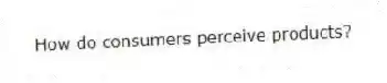 How do consumers perceive products?