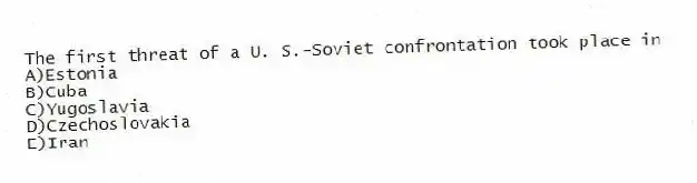The first threat of a U. S.-Soviet confrontation took place in
A)Estonia
B)Cuba
C)Yugoslavia
D)Czechoslovakia
E)Iran