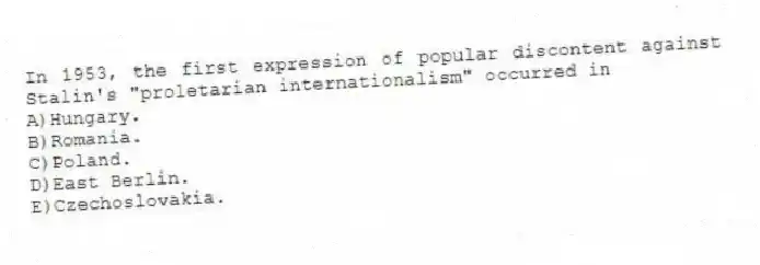In 1953, the first expression of popular discontent against Stalin's "proletarian internationalism" occurred in
A)Hungary.
B)Romania.
C)Poland.
D)East Berlin.
E)Czechoslovakia.