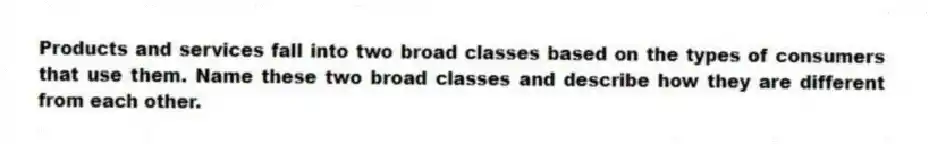 Products and services fall into two broad classes based on the types of consumers that use them. Name these two broad classes and describe how they are different from each other.