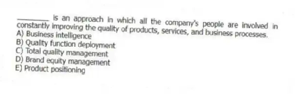 ________ is an approach in which all the company's people are involved in constantly improving the quality of products, services, and business processes.
A) Business intelligence
B) Quality function deployment
C) Total quality management
D) Brand equity management
E) Product positioning
