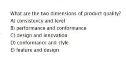 What are the two dimensions of product quality?
A) consistency and level
B) performance and conformance
C) design and innovation
D) conformance and style
E) feature and design