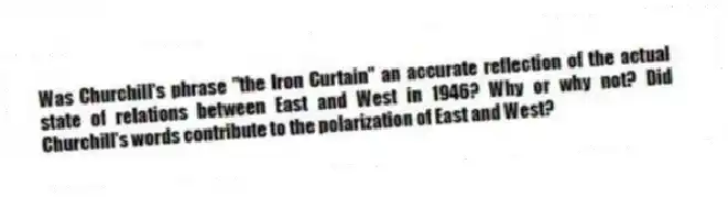 Was Churchill's phrase "the Iron Curtain" an accurate reflection of the actual state of relations between East and West in 1946? Why or why not? Did Churchill's words contribute to the polarization of East and West?