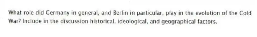 What role did Germany in general, and Berlin in particular, play in the evolution of the Cold War? Include in the discussion historical, ideological, and geographical factors.