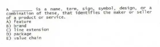 A ________ is a name, term, sign, symbol, design, or a combination of these, that identifies the maker or seller of a product or service.
A) feature
B) brand
C) line extension
D) package
E) value chain