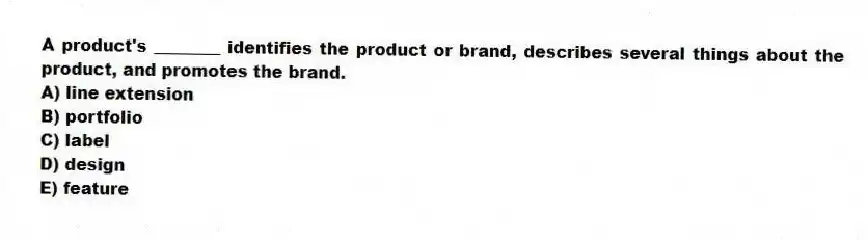 A product's ________ identifies the product or brand, describes several things about the product, and promotes the brand.
A) line extension
B) portfolio
C) label
D) design
E) feature