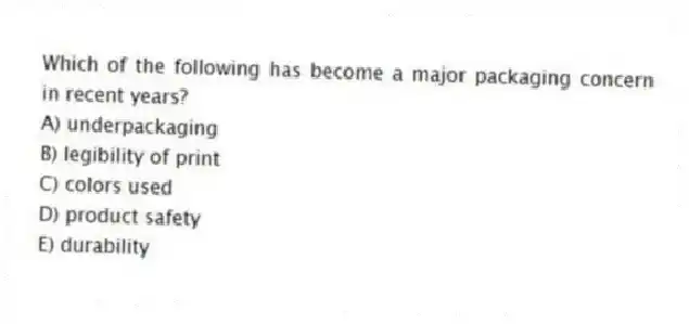 Which of the following has become a major packaging concern in recent years?
A) underpackaging
B) legibility of print
C) colors used
D) product safety
E) durability