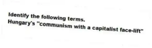 Identify the following terms.
-Hungary's "communism with a capitalist face-lift"