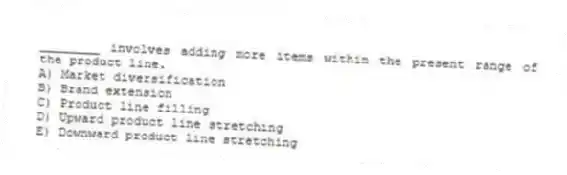 ________ involves adding more items within the present range of the product line.
A) Market diversification
B) Brand extension
C) Product line filling
D) Upward product line stretching
E) Downward product line stretching